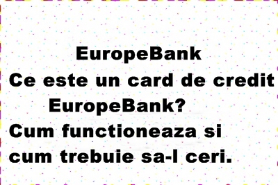 Ce este un card de credit EuropeBank? Caracteristici si cum trebuie sa-l ceri.